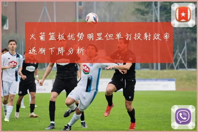 火箭篮板优势明显但单打投射效率逐渐下降分析