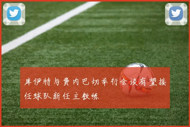 库伊特与费内巴切举行会谈有望接任球队新任主教练