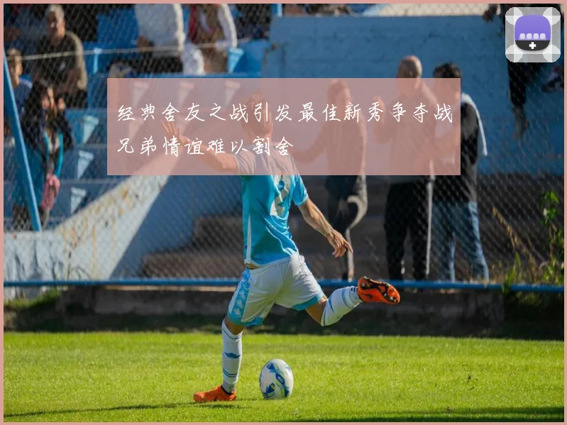 经典舍友之战引发最佳新秀争夺战兄弟情谊难以割舍