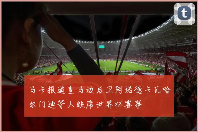 马卡报道皇马边后卫阿诺德卡瓦哈尔门迪等人缺席世界杯赛事