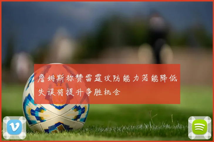 詹姆斯称赞雷霆攻防能力若能降低失误将提升争胜机会