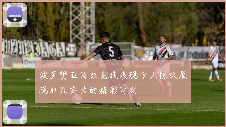 波罗赞亚马尔竞技表现令人惊叹展现非凡实力的精彩时刻