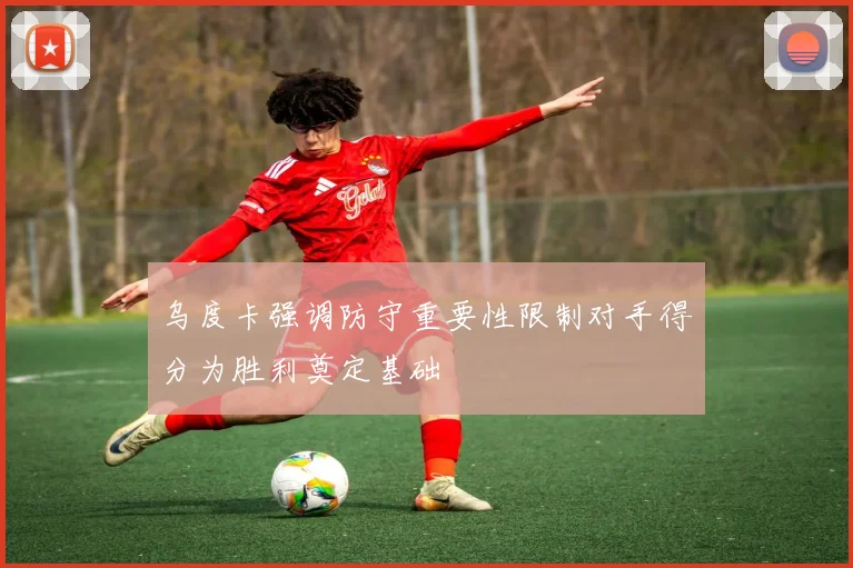 乌度卡强调防守重要性限制对手得分为胜利奠定基础