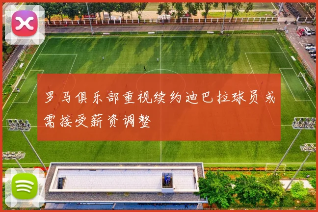 罗马俱乐部重视续约迪巴拉球员或需接受薪资调整