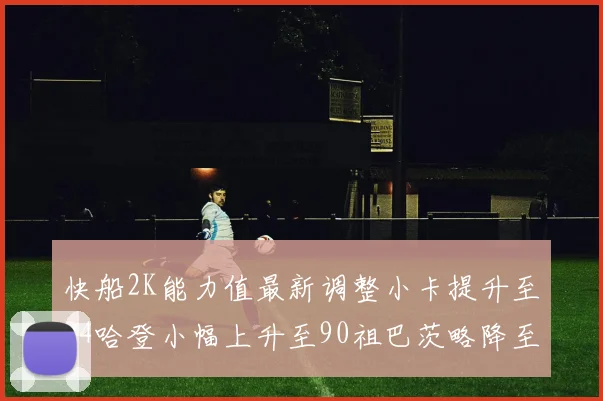 快船2K能力值最新调整小卡提升至94哈登小幅上升至90祖巴茨略降至85大洛维持76