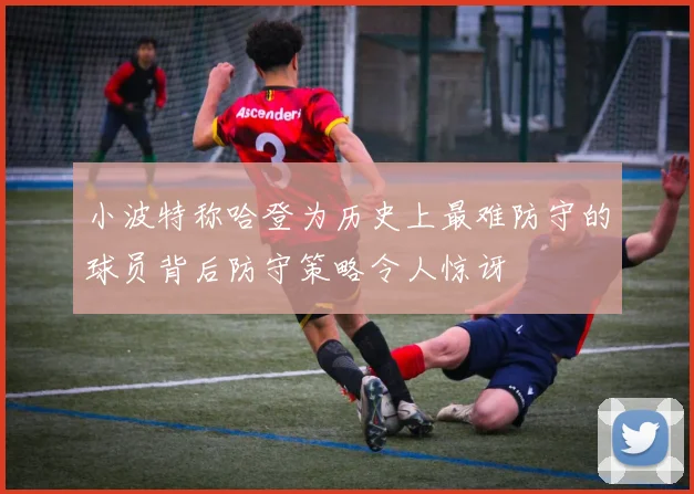 小波特称哈登为历史上最难防守的球员背后防守策略令人惊讶