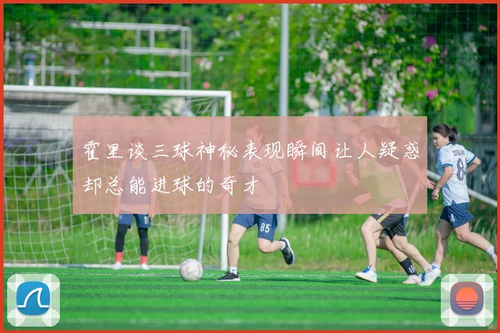 霍里谈三球神秘表现瞬间让人疑惑却总能进球的奇才