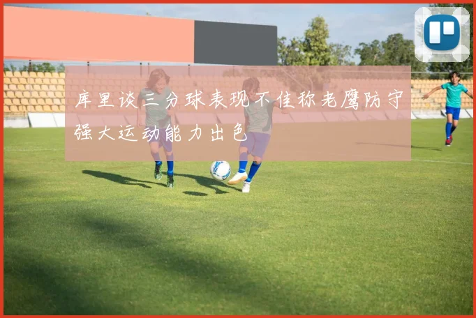 库里谈三分球表现不佳称老鹰防守强大运动能力出色