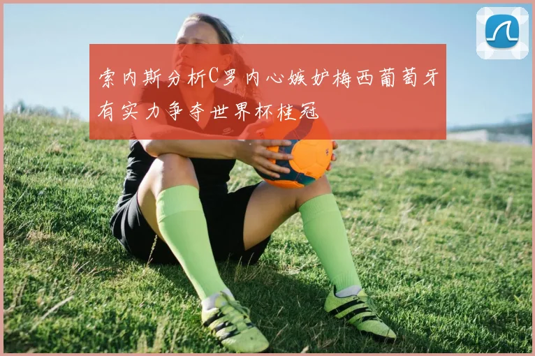 索内斯分析C罗内心嫉妒梅西葡萄牙有实力争夺世界杯桂冠