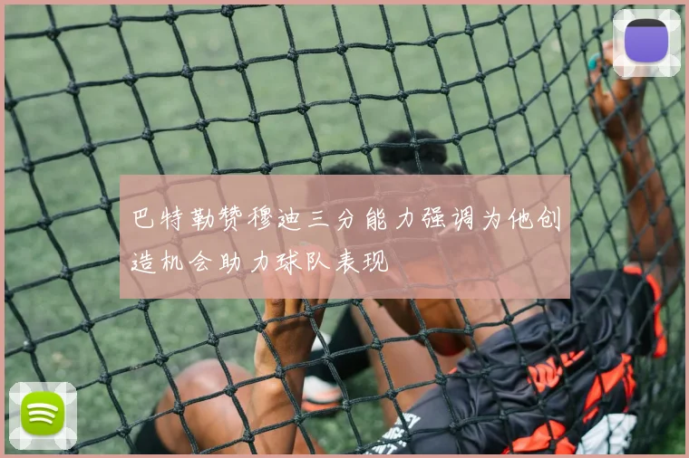 巴特勒赞穆迪三分能力强调为他创造机会助力球队表现