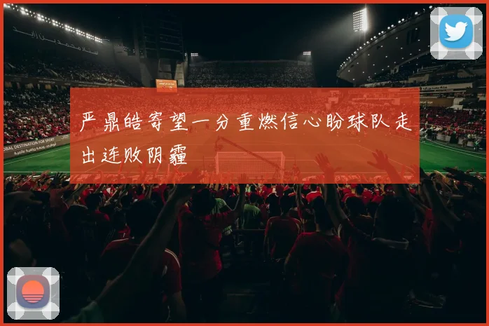 严鼎皓寄望一分重燃信心盼球队走出连败阴霾