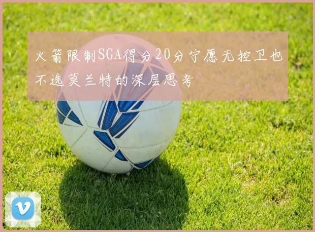 火箭限制SGA得分20分宁愿无控卫也不选莫兰特的深层思考