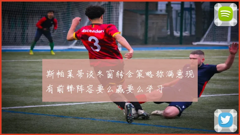 斯帕莱蒂谈冬窗转会策略称满意现有前锋阵容要么赢要么学习