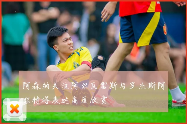 阿森纳关注阿尔瓦雷斯与罗杰斯阿尔特塔表达高度欣赏