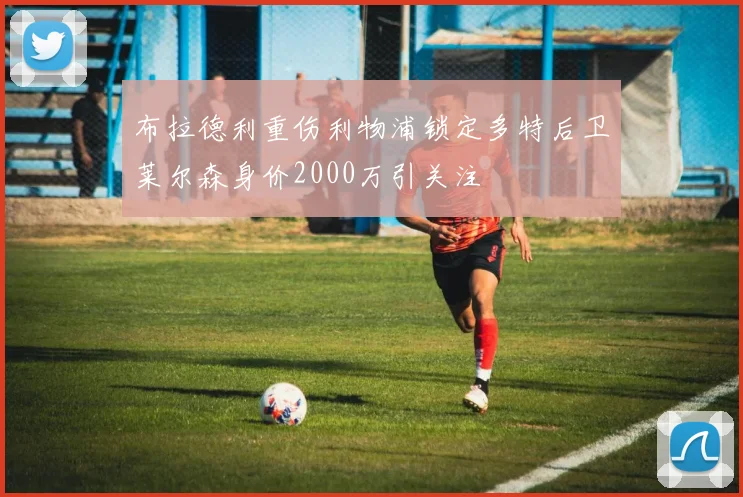 布拉德利重伤利物浦锁定多特后卫莱尔森身价2000万引关注