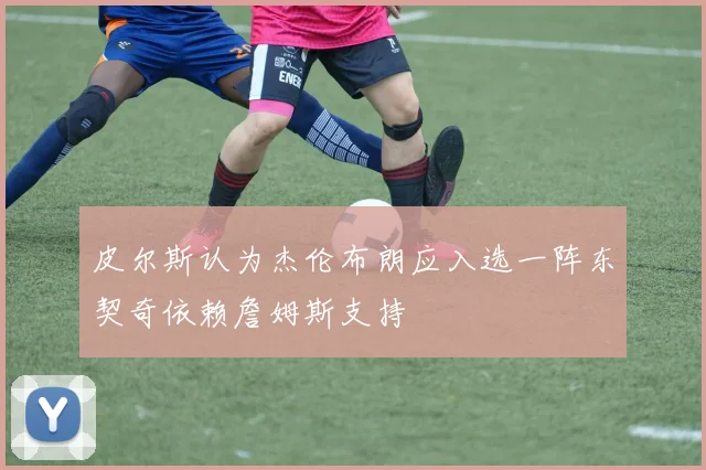 皮尔斯认为杰伦布朗应入选一阵东契奇依赖詹姆斯支持