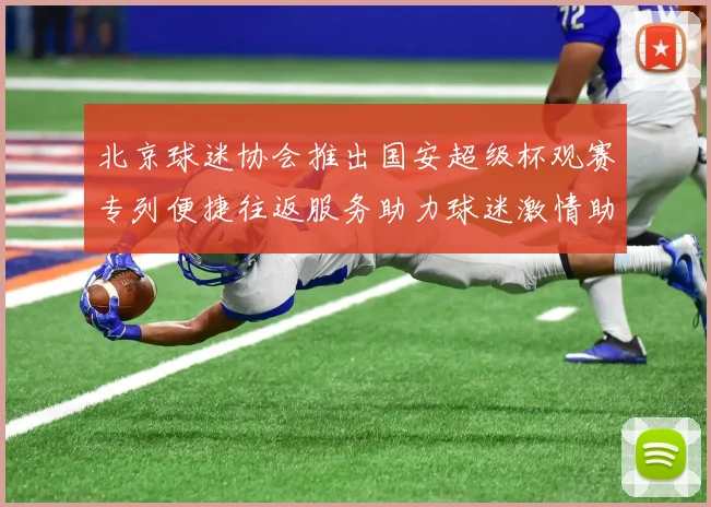 北京球迷协会推出国安超级杯观赛专列便捷往返服务助力球迷激情助阵