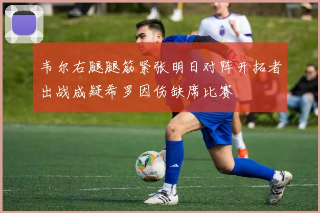 韦尔右腿腿筋紧张明日对阵开拓者出战成疑希罗因伤缺席比赛