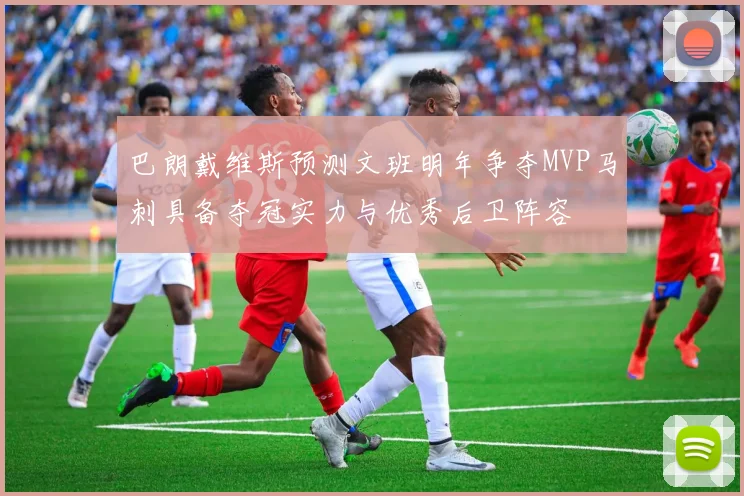 巴朗戴维斯预测文班明年争夺MVP马刺具备夺冠实力与优秀后卫阵容
